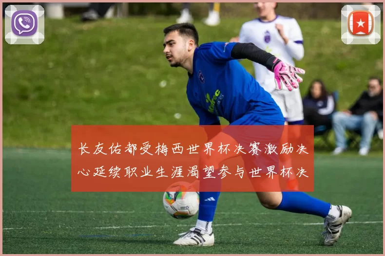 长友佑都受梅西世界杯决赛激励决心延续职业生涯渴望参与世界杯决赛
