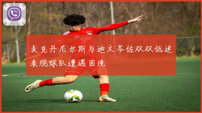 麦克丹尼尔斯与迪文岑佐双双低迷表现球队遭遇困境