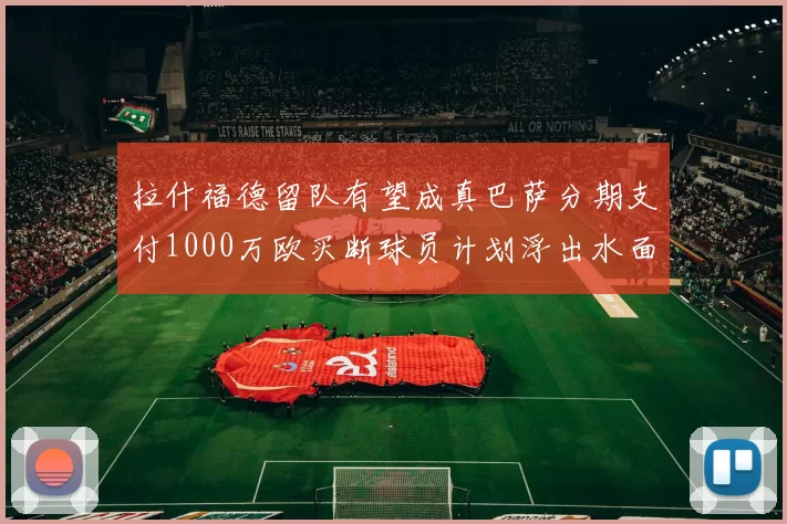 拉什福德留队有望成真巴萨分期支付1000万欧买断球员计划浮出水面