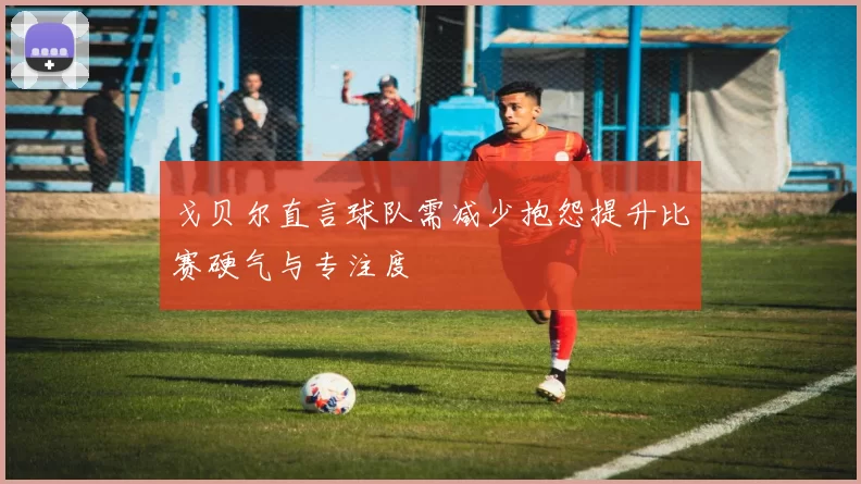 戈贝尔直言球队需减少抱怨提升比赛硬气与专注度