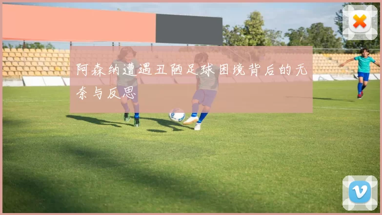 阿森纳遭遇丑陋足球困境背后的无奈与反思