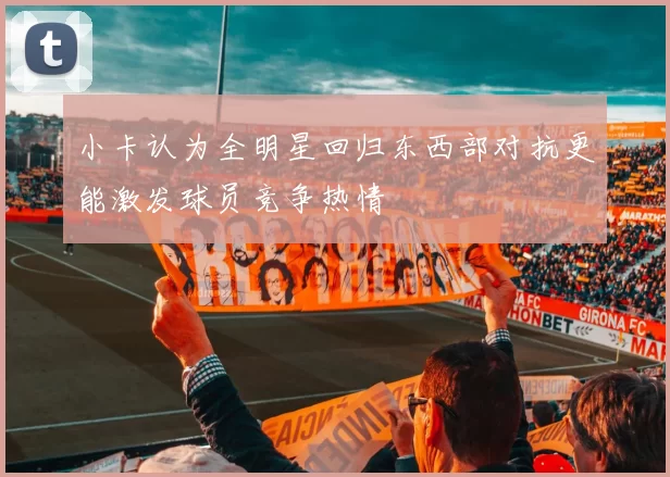 小卡认为全明星回归东西部对抗更能激发球员竞争热情