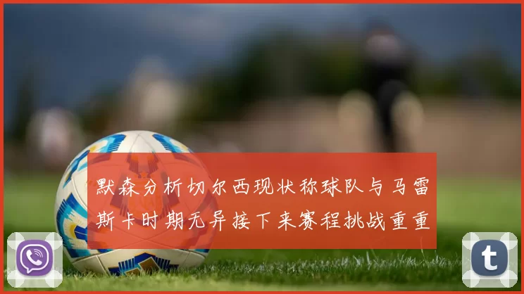 默森分析切尔西现状称球队与马雷斯卡时期无异接下来赛程挑战重重
