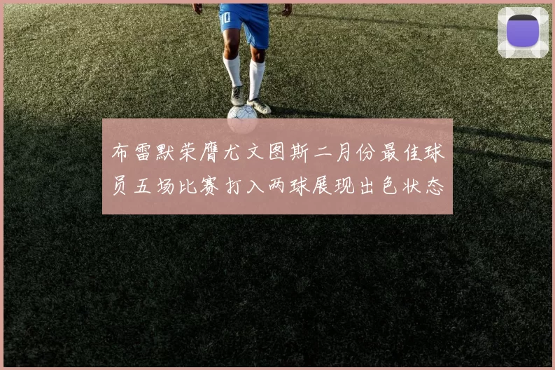 布雷默荣膺尤文图斯二月份最佳球员五场比赛打入两球展现出色状态