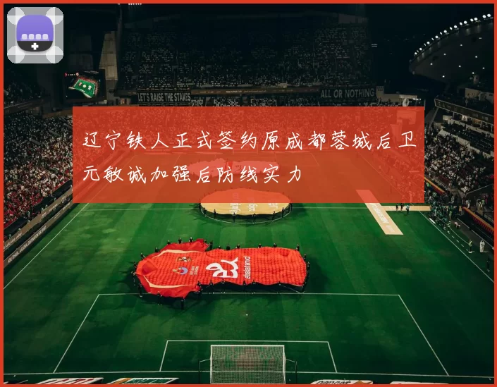 辽宁铁人正式签约原成都蓉城后卫元敏诚加强后防线实力