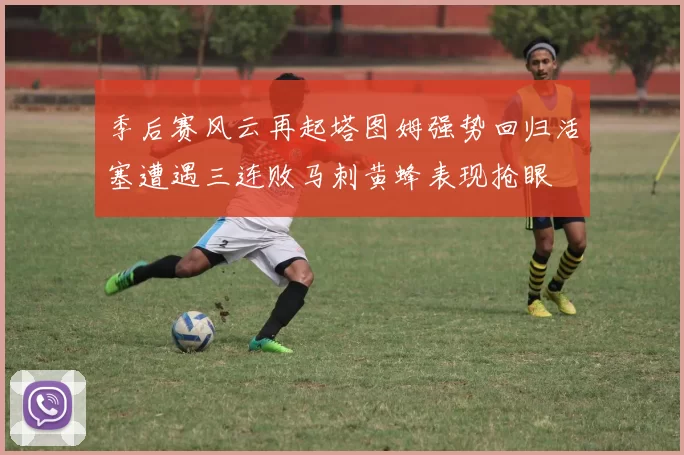 季后赛风云再起塔图姆强势回归活塞遭遇三连败马刺黄蜂表现抢眼