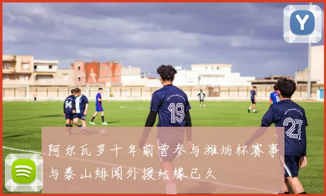阿尔瓦罗十年前曾参与潍坊杯赛事与泰山绯闻外援结缘已久