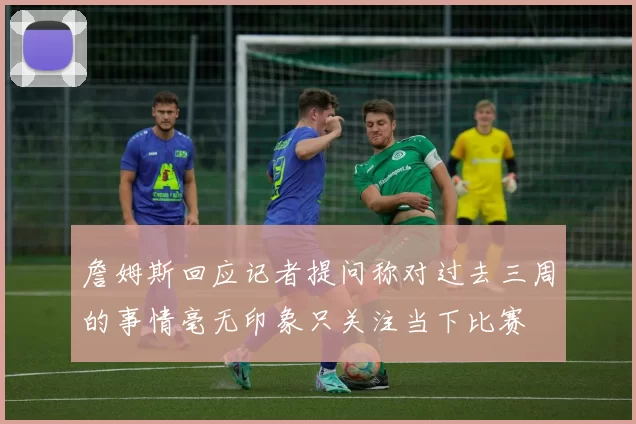 詹姆斯回应记者提问称对过去三周的事情毫无印象只关注当下比赛