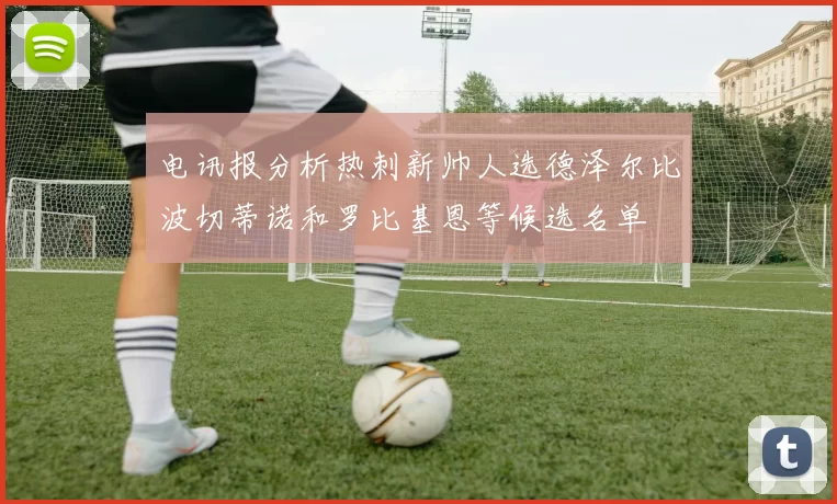电讯报分析热刺新帅人选德泽尔比波切蒂诺和罗比基恩等候选名单