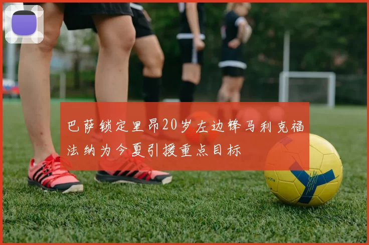 巴萨锁定里昂20岁左边锋马利克福法纳为今夏引援重点目标