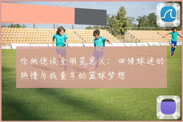 伦纳德谈全明星意义：回馈球迷的热情与我童年的篮球梦想