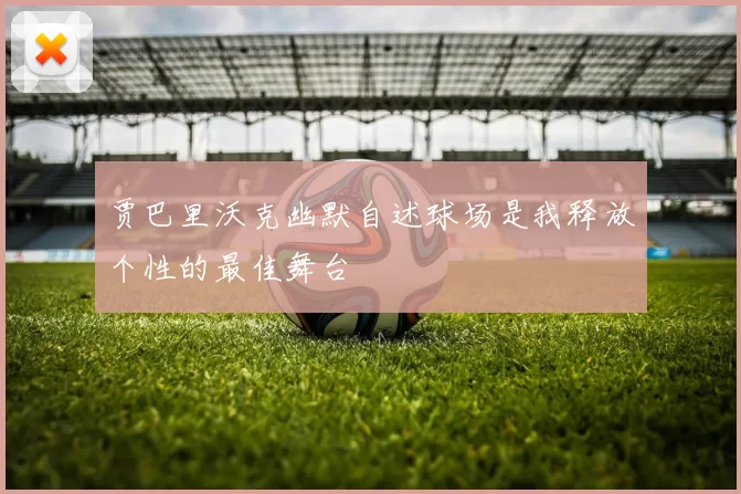 贾巴里沃克幽默自述球场是我释放个性的最佳舞台