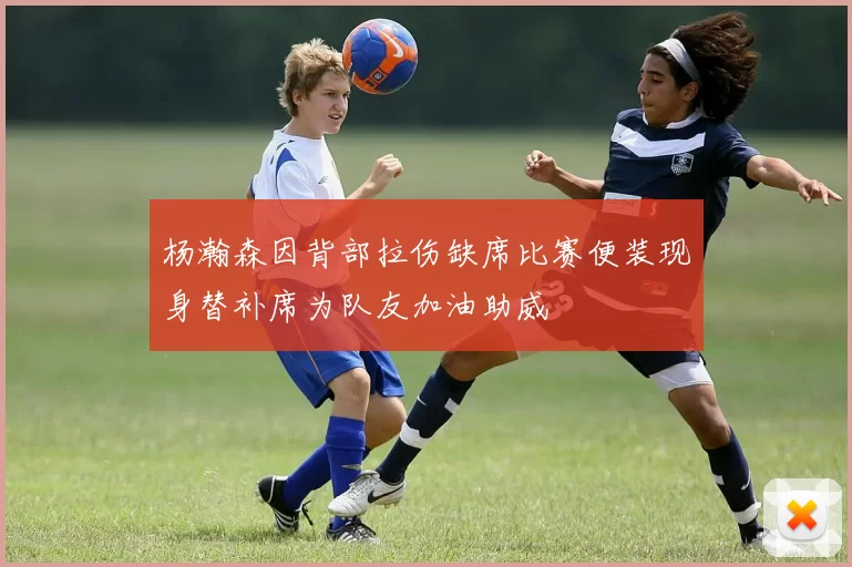 杨瀚森因背部拉伤缺席比赛便装现身替补席为队友加油助威