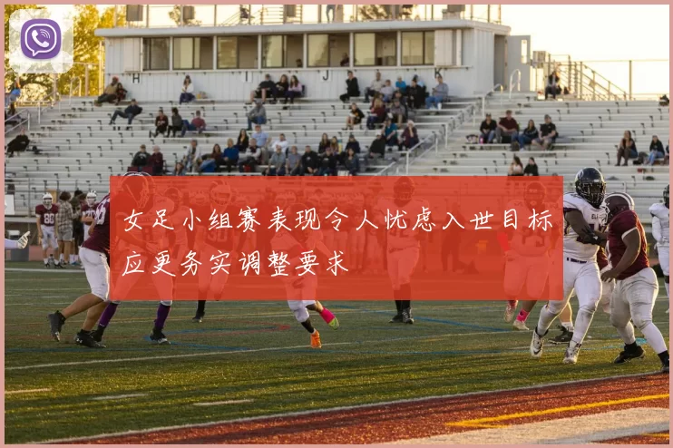 女足小组赛表现令人忧虑入世目标应更务实调整要求