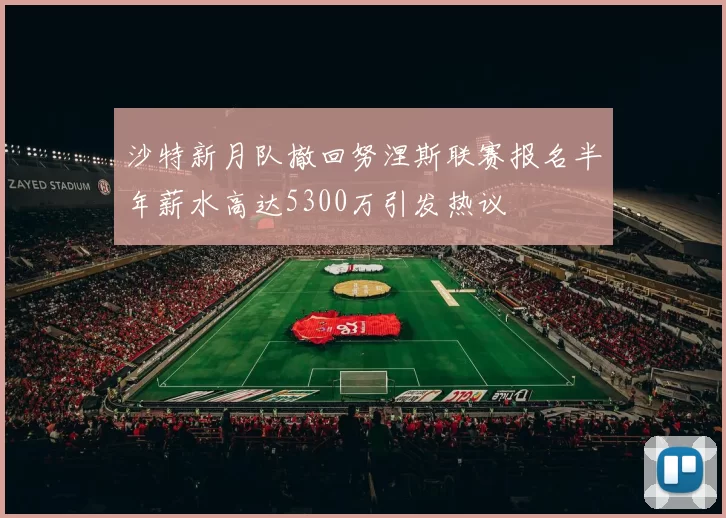 沙特新月队撤回努涅斯联赛报名半年薪水高达5300万引发热议