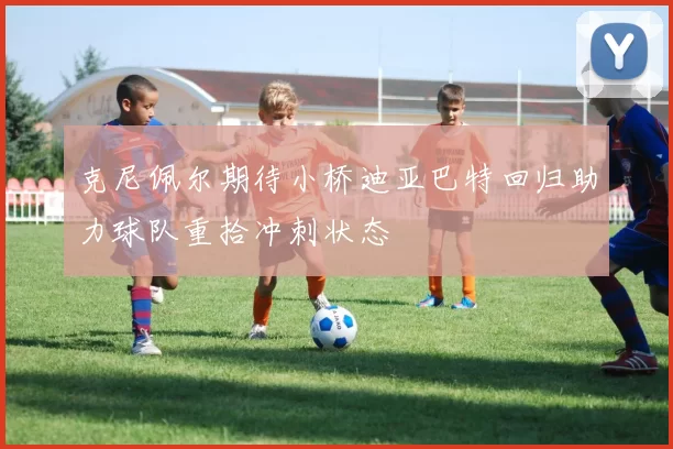 克尼佩尔期待小桥迪亚巴特回归助力球队重拾冲刺状态