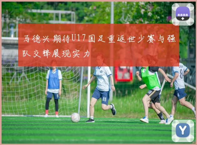 马德兴期待U17国足重返世少赛与强队交锋展现实力