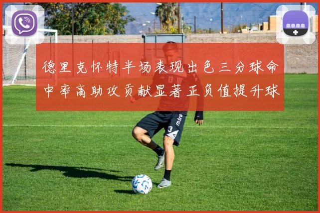 德里克怀特半场表现出色三分球命中率高助攻贡献显著正负值提升球队表现