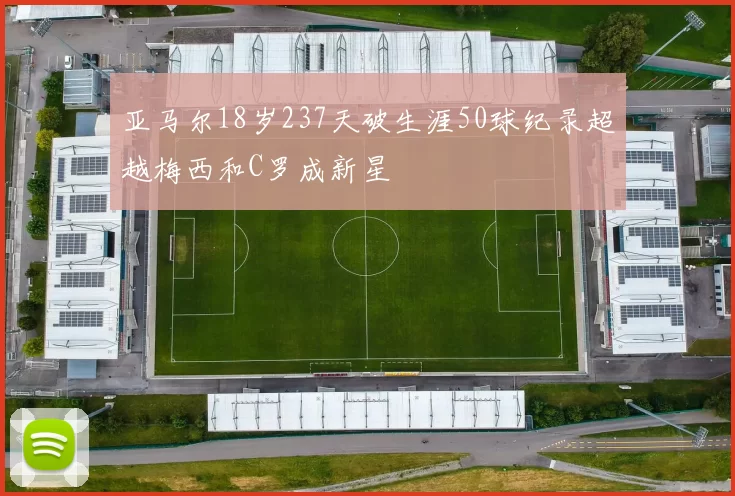 亚马尔18岁237天破生涯50球纪录超越梅西和C罗成新星