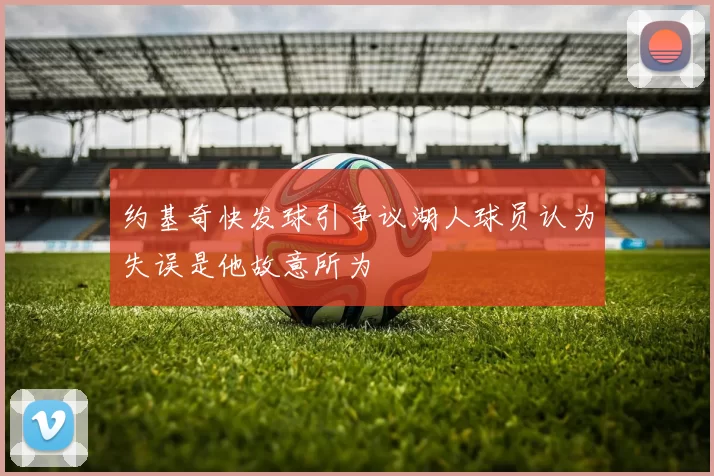 约基奇快发球引争议湖人球员认为失误是他故意所为