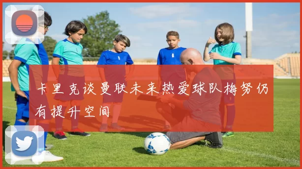 卡里克谈曼联未来热爱球队梅努仍有提升空间