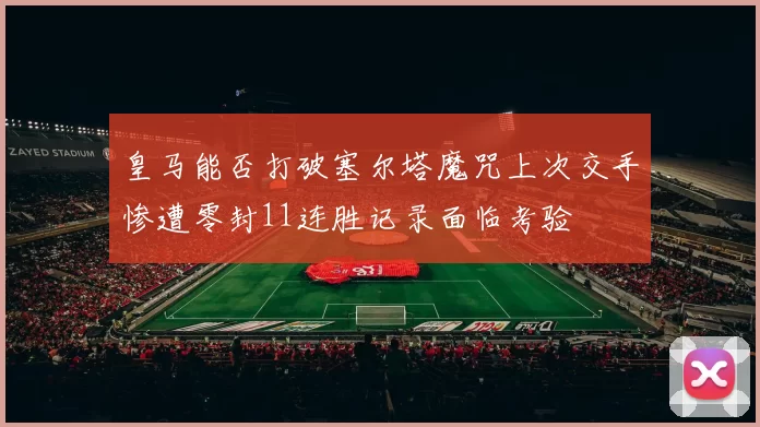 皇马能否打破塞尔塔魔咒上次交手惨遭零封11连胜记录面临考验