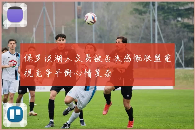 保罗谈湖人交易被否决感慨联盟重视竞争平衡心情复杂