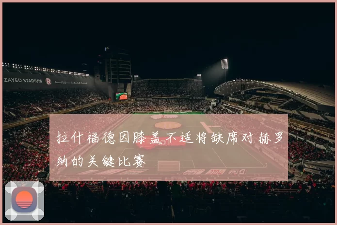 拉什福德因膝盖不适将缺席对赫罗纳的关键比赛
