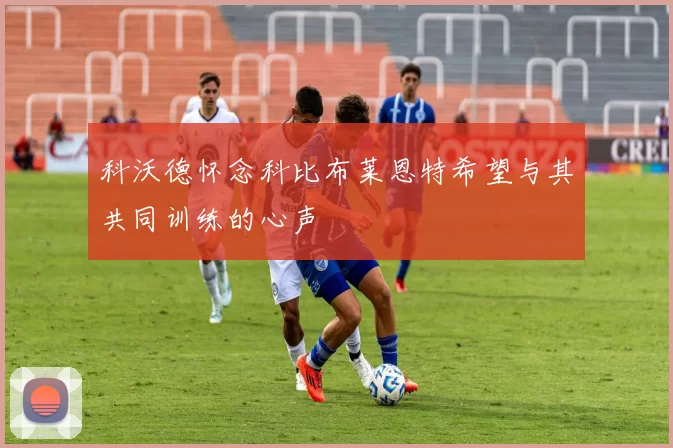 科沃德怀念科比布莱恩特希望与其共同训练的心声