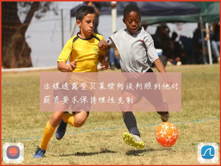 法媒透露登贝莱续约谈判顺利他对薪资要求保持理性克制